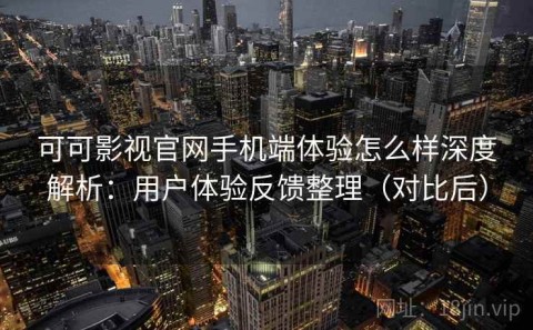 可可影视官网手机端体验怎么样深度解析：用户体验反馈整理（对比后）