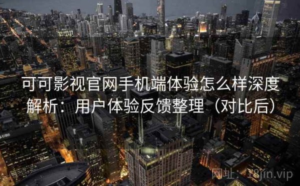 可可影视官网手机端体验怎么样深度解析：用户体验反馈整理（对比后）