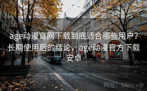 age动漫官网下载到底适合哪些用户？长期使用后的结论，age动漫官方下载安卓