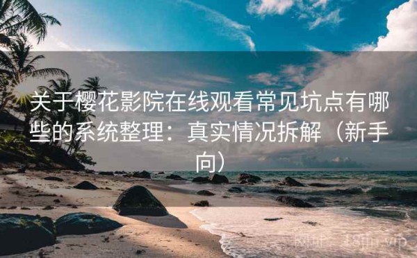 关于樱花影院在线观看常见坑点有哪些的系统整理：真实情况拆解（新手向）