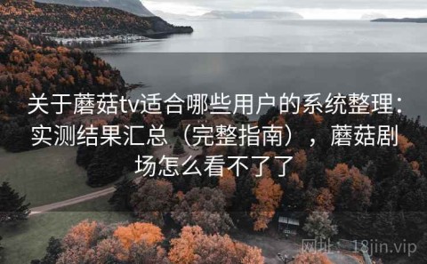 关于蘑菇tv适合哪些用户的系统整理：实测结果汇总（完整指南），蘑菇剧场怎么看不了了