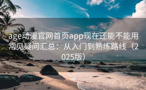 age动漫官网首页app现在还能不能用常见疑问汇总：从入门到熟练路线（2025版）