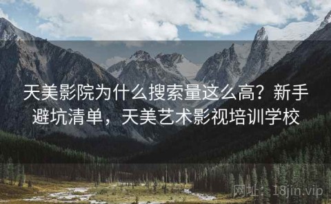 天美影院为什么搜索量这么高？新手避坑清单，天美艺术影视培训学校