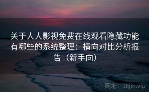 关于人人影视免费在线观看隐藏功能有哪些的系统整理：横向对比分析报告（新手向）