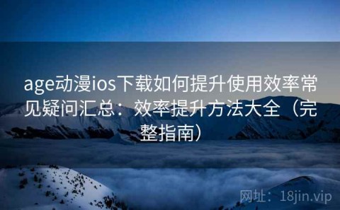 age动漫ios下载如何提升使用效率常见疑问汇总：效率提升方法大全（完整指南）