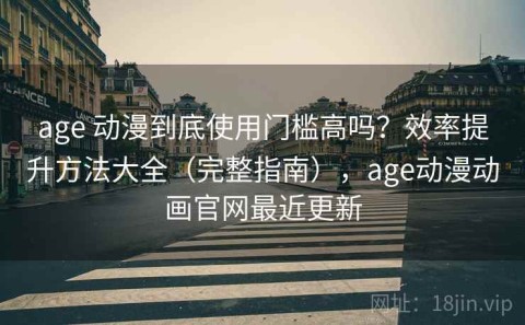 age 动漫到底使用门槛高吗？效率提升方法大全（完整指南），age动漫动画官网最近更新