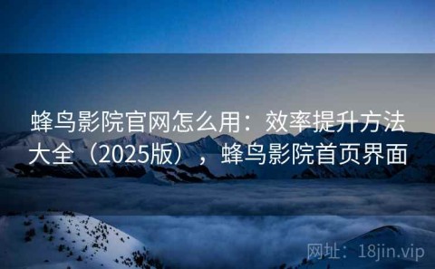蜂鸟影院官网怎么用：效率提升方法大全（2025版），蜂鸟影院首页界面