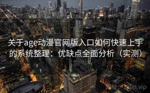 关于age动漫官网版入口如何快速上手的系统整理：优缺点全面分析（实测）