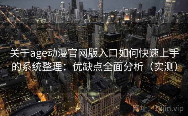 关于age动漫官网版入口如何快速上手的系统整理：优缺点全面分析（实测）