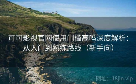 可可影视官网使用门槛高吗深度解析：从入门到熟练路线（新手向）