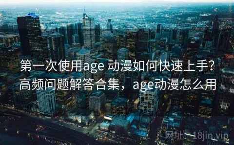 第一次使用age 动漫如何快速上手？高频问题解答合集，age动漫怎么用