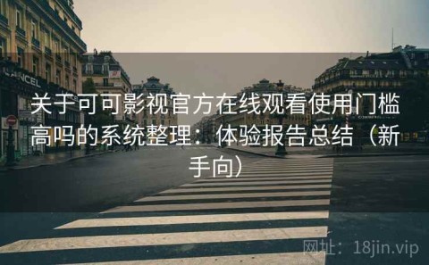 关于可可影视官方在线观看使用门槛高吗的系统整理：体验报告总结（新手向）