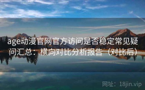 age动漫官网官方访问是否稳定常见疑问汇总：横向对比分析报告（对比后）