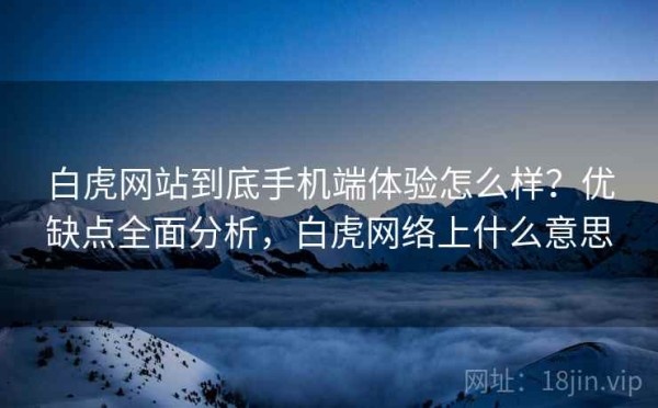 白虎网站到底手机端体验怎么样？优缺点全面分析，白虎网络上什么意思