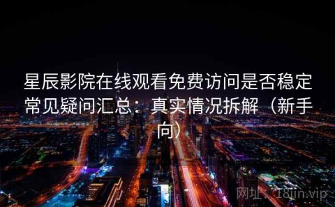 星辰影院在线观看免费访问是否稳定常见疑问汇总：真实情况拆解（新手向）
