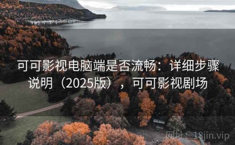 可可影视电脑端是否流畅：详细步骤说明（2025版），可可影视剧场