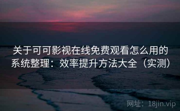 关于可可影视在线免费观看怎么用的系统整理：效率提升方法大全（实测）
