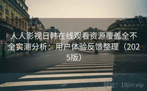 人人影视日韩在线观看资源覆盖全不全实测分析：用户体验反馈整理（2025版）