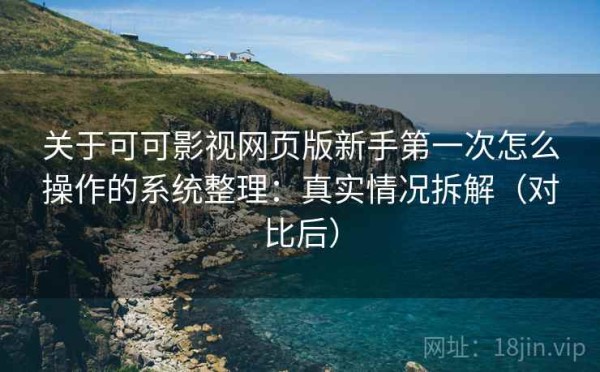 关于可可影视网页版新手第一次怎么操作的系统整理：真实情况拆解（对比后）