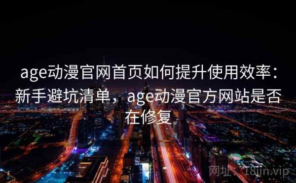 age动漫官网首页如何提升使用效率：新手避坑清单，age动漫官方网站是否在修复