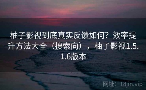 柚子影视到底真实反馈如何？效率提升方法大全（搜索向），柚子影视1.5.1.6版本