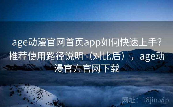 age动漫官网首页app如何快速上手？推荐使用路径说明（对比后），age动漫官方官网下载