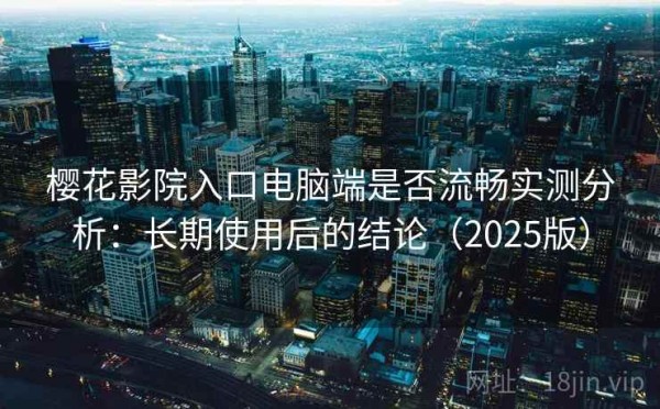 樱花影院入口电脑端是否流畅实测分析：长期使用后的结论（2025版）