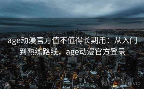 age动漫官方值不值得长期用：从入门到熟练路线，age动漫官方登录