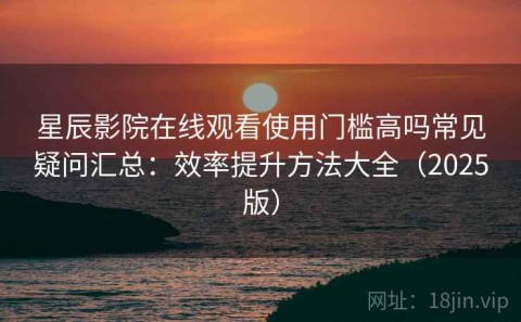 星辰影院在线观看使用门槛高吗常见疑问汇总：效率提升方法大全（2025版）
