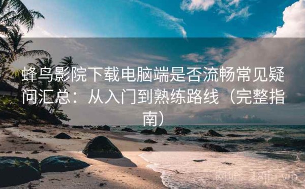 蜂鸟影院下载电脑端是否流畅常见疑问汇总：从入门到熟练路线（完整指南）