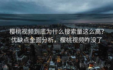 樱桃视频到底为什么搜索量这么高？优缺点全面分析，樱桃视频咋没了