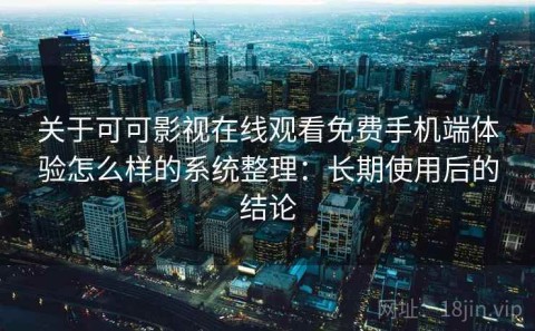 关于可可影视在线观看免费手机端体验怎么样的系统整理：长期使用后的结论