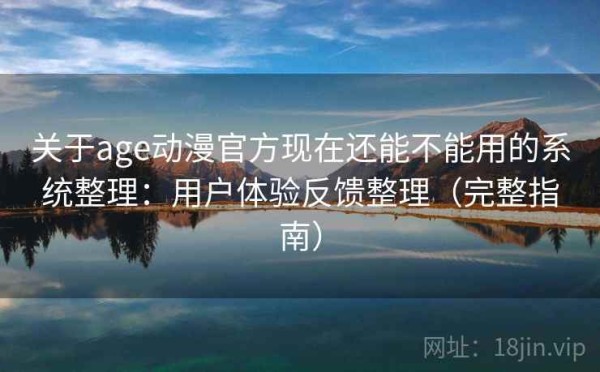 关于age动漫官方现在还能不能用的系统整理：用户体验反馈整理（完整指南）