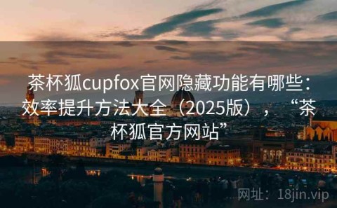 茶杯狐cupfox官网隐藏功能有哪些：效率提升方法大全（2025版），“茶杯狐官方网站”