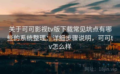 关于可可影视tv版下载常见坑点有哪些的系统整理：详细步骤说明，可可tv怎么样