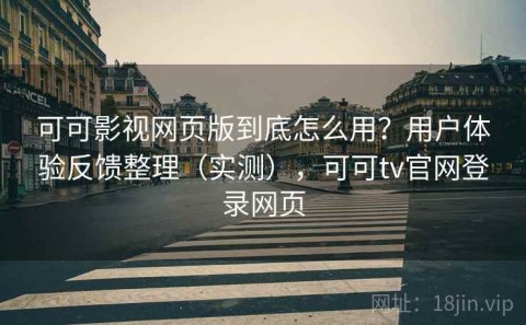 可可影视网页版到底怎么用？用户体验反馈整理（实测），可可tv官网登录网页