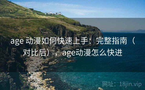 age 动漫如何快速上手：完整指南（对比后），age动漫怎么快进