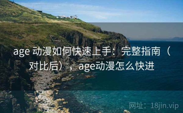 age 动漫如何快速上手：完整指南（对比后），age动漫怎么快进
