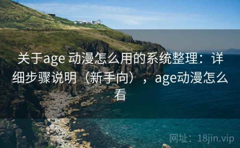 关于age 动漫怎么用的系统整理：详细步骤说明（新手向），age动漫怎么看