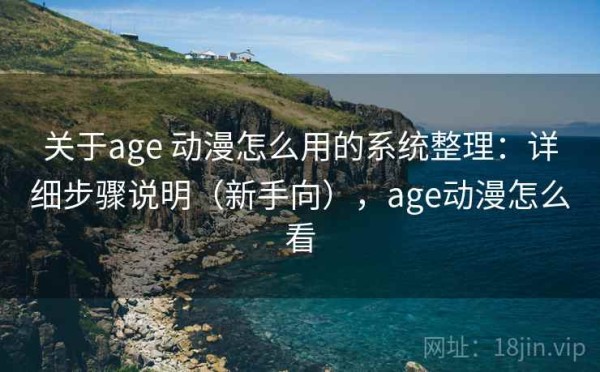 关于age 动漫怎么用的系统整理：详细步骤说明（新手向），age动漫怎么看