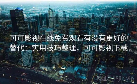 可可影视在线免费观看有没有更好的替代：实用技巧整理，可可影视下载
