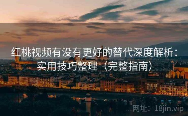 红桃视频有没有更好的替代深度解析：实用技巧整理（完整指南）