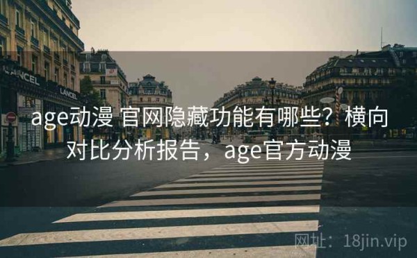 age动漫 官网隐藏功能有哪些？横向对比分析报告，age官方动漫