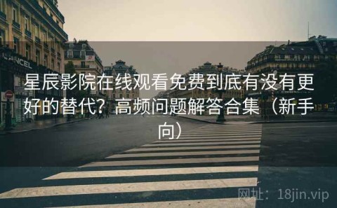 星辰影院在线观看免费到底有没有更好的替代？高频问题解答合集（新手向）