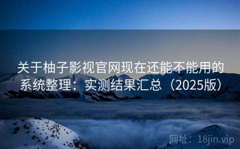 关于柚子影视官网现在还能不能用的系统整理：实测结果汇总（2025版）