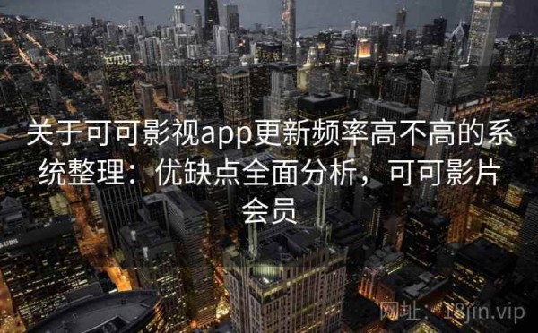 关于可可影视app更新频率高不高的系统整理：优缺点全面分析，可可影片会员