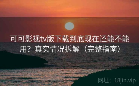 可可影视tv版下载到底现在还能不能用？真实情况拆解（完整指南）