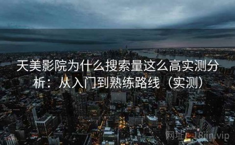 天美影院为什么搜索量这么高实测分析：从入门到熟练路线（实测）