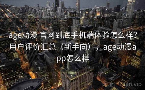 age动漫 官网到底手机端体验怎么样？用户评价汇总（新手向），age动漫app怎么样