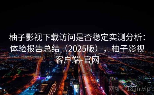 柚子影视下载访问是否稳定实测分析：体验报告总结（2025版），柚子影视客户端-官网